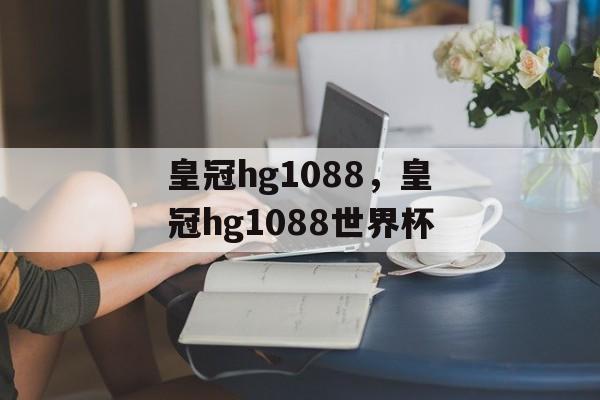 皇冠hg1088，皇冠hg1088世界杯