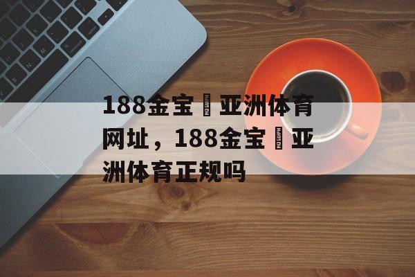 188金宝慱亚洲体育网址，188金宝慱亚洲体育正规吗