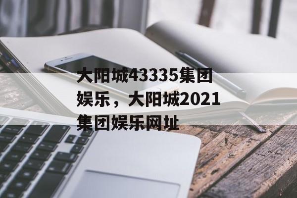 大阳城43335集团娱乐，大阳城2021集团娱乐网址