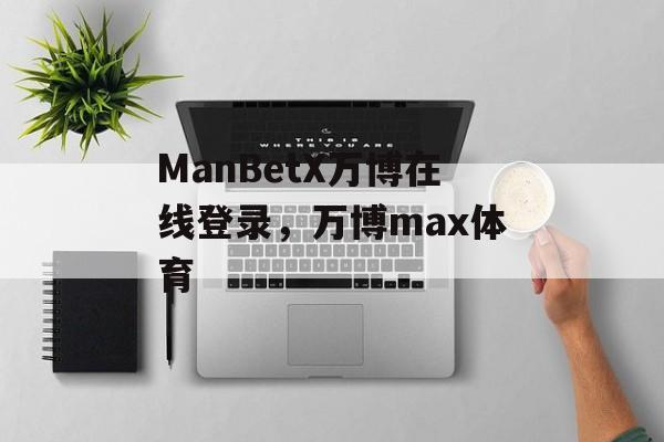 ManBetX万博在线登录，万博max体育